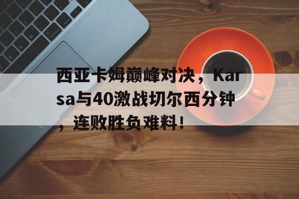  西亚卡姆巅峰对决，Karsa与40激战切尔西分钟，连败胜负难料！